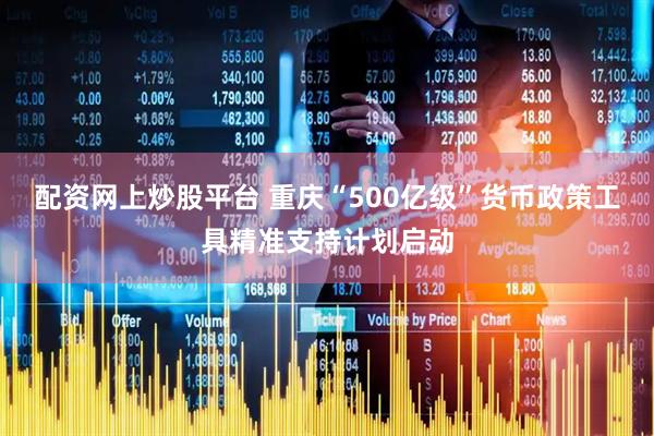 配资网上炒股平台 重庆“500亿级”货币政策工具精准支持计划启动