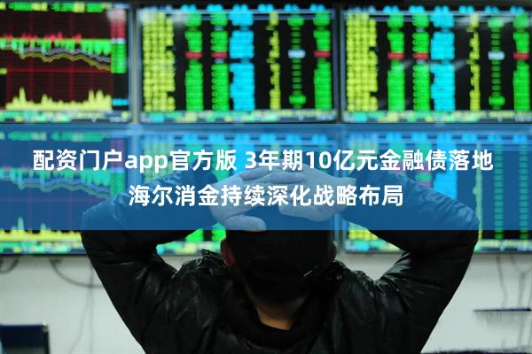 配资门户app官方版 3年期10亿元金融债落地 海尔消金持续深化战略布局