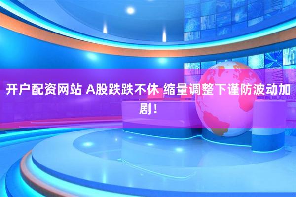 开户配资网站 A股跌跌不休 缩量调整下谨防波动加剧！