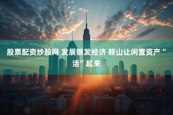 股票配资炒股网 发展银发经济 鞍山让闲置资产“活”起来