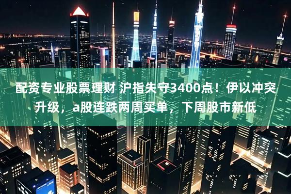配资专业股票理财 沪指失守3400点！伊以冲突升级，a股连跌两周买单，下周股市新低