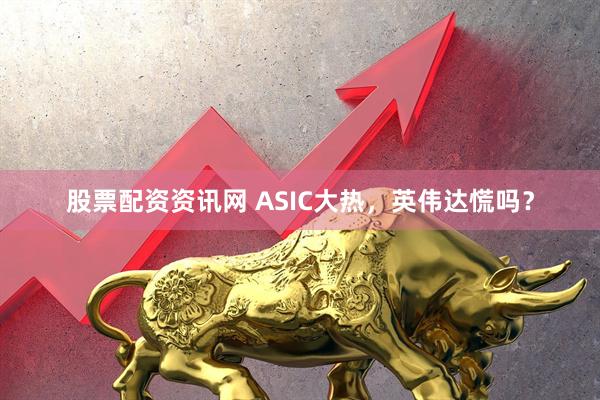 股票配资资讯网 ASIC大热，英伟达慌吗？