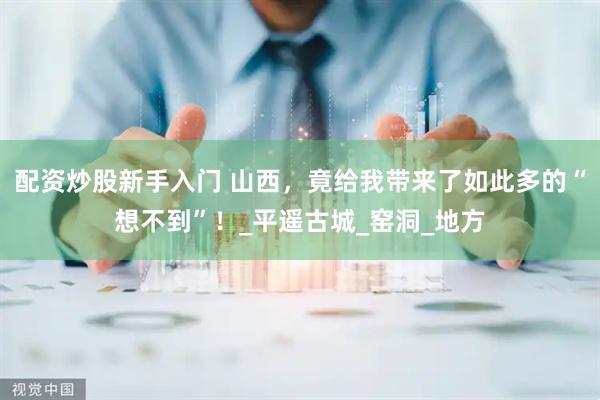 配资炒股新手入门 山西，竟给我带来了如此多的“想不到”！_平遥古城_窑洞_地方