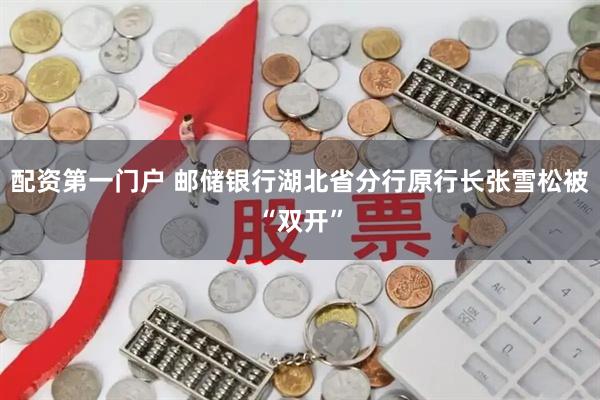 配资第一门户 邮储银行湖北省分行原行长张雪松被“双开”