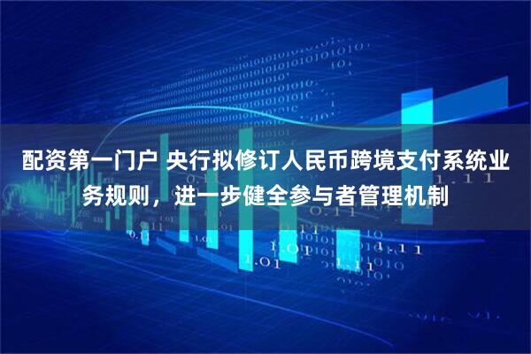 配资第一门户 央行拟修订人民币跨境支付系统业务规则，进一步健全参与者管理机制