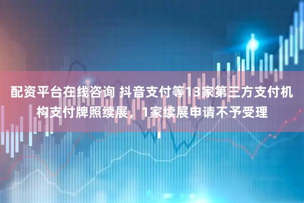 配资平台在线咨询 抖音支付等13家第三方支付机构支付牌照续展，1家续展申请不予受理