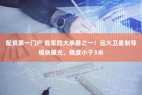 配资第一门户 我军四大杀器之一！远火卫星制导模块曝光，精度小于3米