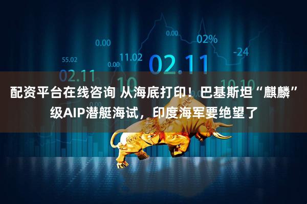 配资平台在线咨询 从海底打印！巴基斯坦“麒麟”级AIP潜艇海试，印度海军要绝望了