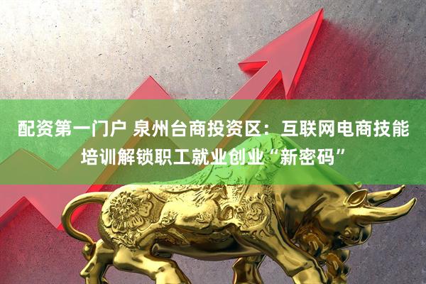 配资第一门户 泉州台商投资区：互联网电商技能培训解锁职工就业创业“新密码”
