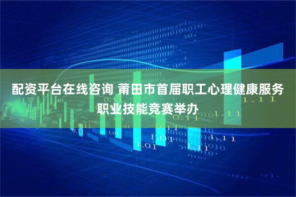 配资平台在线咨询 莆田市首届职工心理健康服务职业技能竞赛举办