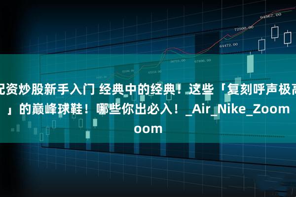 配资炒股新手入门 经典中的经典！这些「复刻呼声极高」的巅峰球鞋！哪些你出必入！_Air_Nike_Zoom
