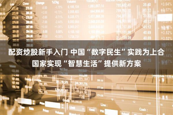 配资炒股新手入门 中国“数字民生”实践为上合国家实现“智慧生活”提供新方案