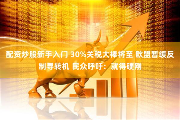 配资炒股新手入门 30%关税大棒将至 欧盟暂缓反制寻转机 民众呼吁：就得硬刚