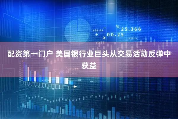 配资第一门户 美国银行业巨头从交易活动反弹中获益