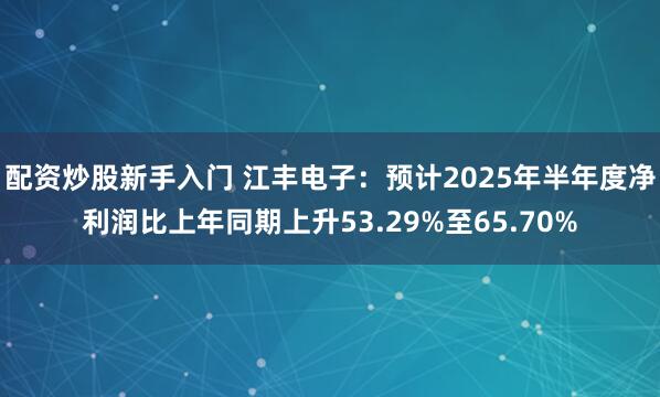 配资炒股新手入门 江丰电子：预计2025年半年度净利润比上年同期上升53.29%至65.70%
