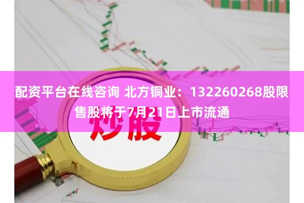 配资平台在线咨询 北方铜业：132260268股限售股将于7月21日上市流通