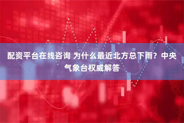 配资平台在线咨询 为什么最近北方总下雨？中央气象台权威解答