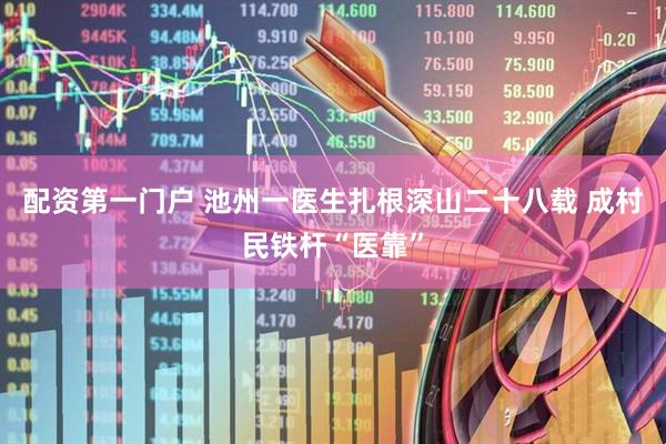 配资第一门户 池州一医生扎根深山二十八载 成村民铁杆“医靠”