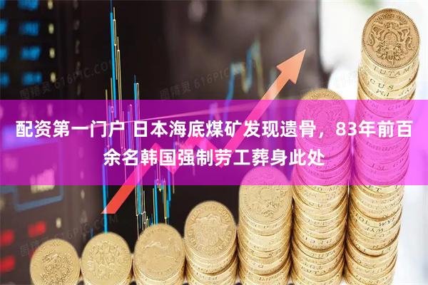 配资第一门户 日本海底煤矿发现遗骨，83年前百余名韩国强制劳工葬身此处
