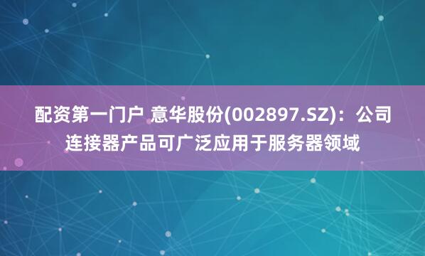 配资第一门户 意华股份(002897.SZ)：公司连接器产品可广泛应用于服务器领域