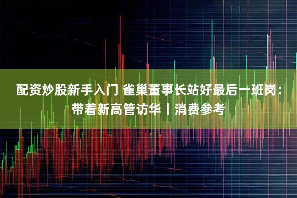 配资炒股新手入门 雀巢董事长站好最后一班岗:带着新高管访华丨消费参考