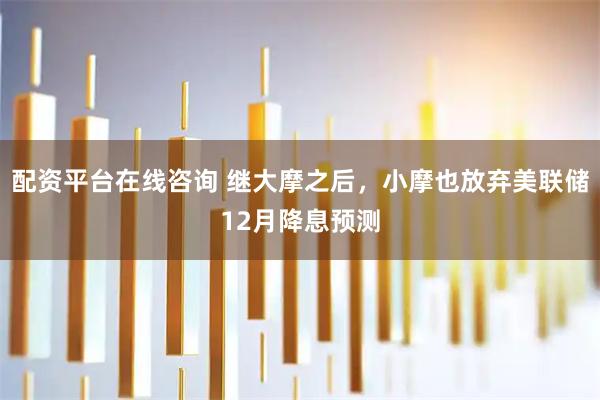 配资平台在线咨询 继大摩之后,小摩也放弃美联储12月降息预测