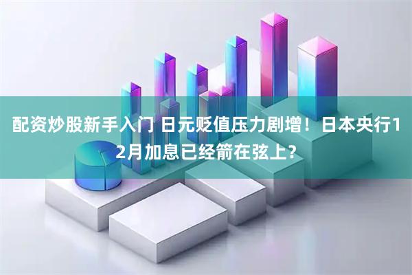 配资炒股新手入门 日元贬值压力剧增!日本央行12月加息已经箭在弦上?