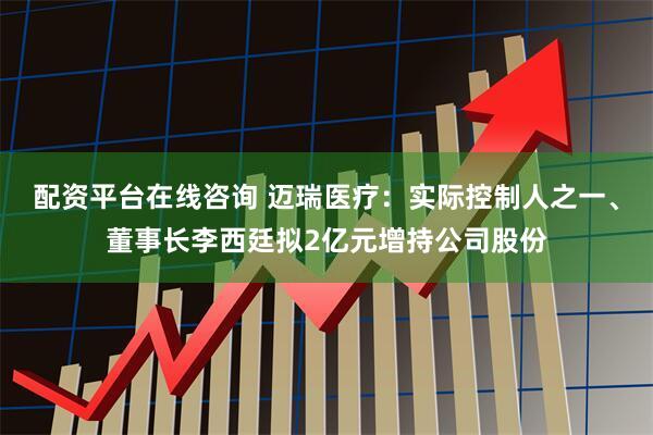 配资平台在线咨询 迈瑞医疗:实际控制人之一、董事长李西廷拟2亿元增持公司股份