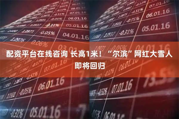 配资平台在线咨询 长高1米!“尔滨”网红大雪人即将回归