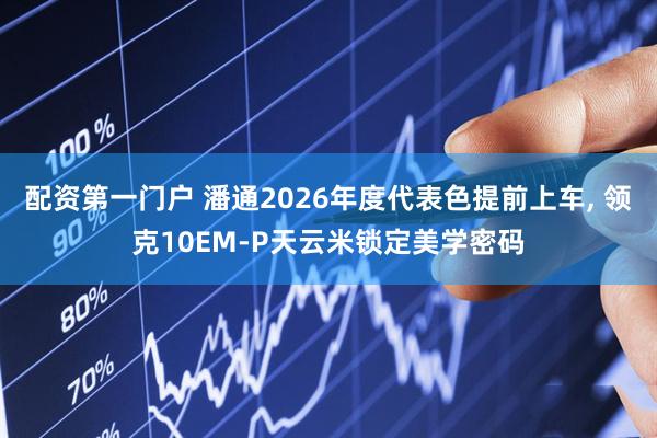 配资第一门户 潘通2026年度代表色提前上车, 领克10EM-P天云米锁定美学密码