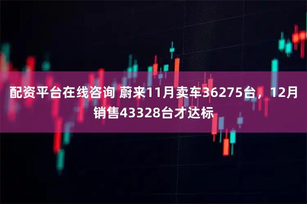 配资平台在线咨询 蔚来11月卖车36275台，12月销售43328台才达标