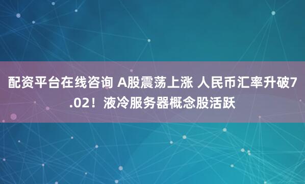 配资平台在线咨询 A股震荡上涨 人民币汇率升破7.02！液冷服务器概念股活跃