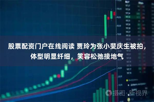 股票配资门户在线阅读 贾玲为张小斐庆生被拍，体型明显纤细，笑容松弛接地气