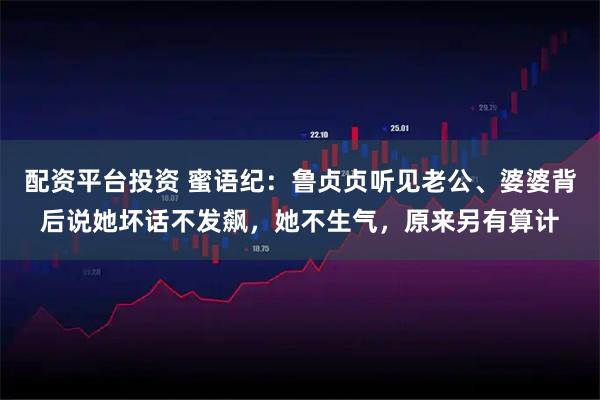 配资平台投资 蜜语纪：鲁贞贞听见老公、婆婆背后说她坏话不发飙，她不生气，原来另有算计