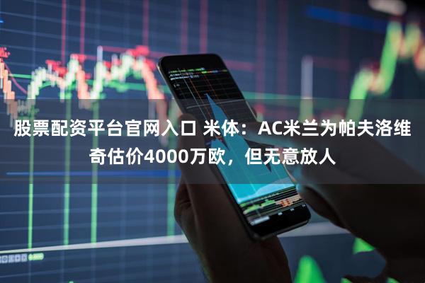 股票配资平台官网入口 米体：AC米兰为帕夫洛维奇估价4000万欧，但无意放人