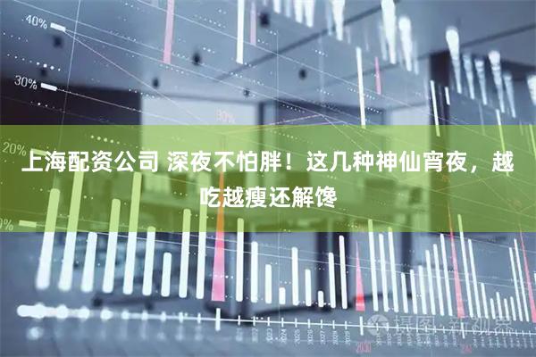 上海配资公司 深夜不怕胖！这几种神仙宵夜，越吃越瘦还解馋