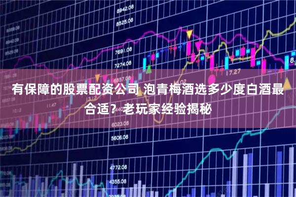 有保障的股票配资公司 泡青梅酒选多少度白酒最合适？老玩家经验揭秘