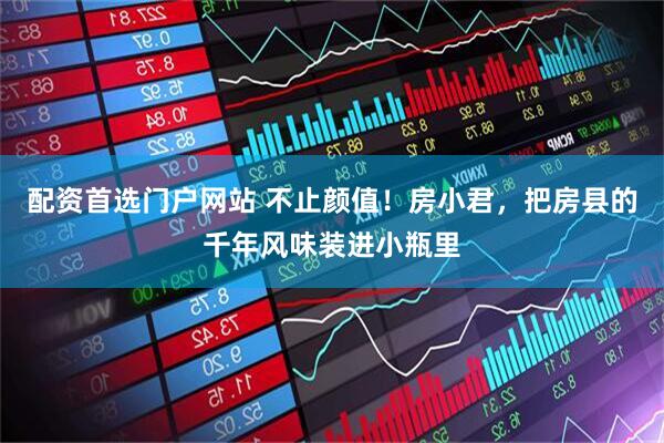 配资首选门户网站 不止颜值！房小君，把房县的千年风味装进小瓶里