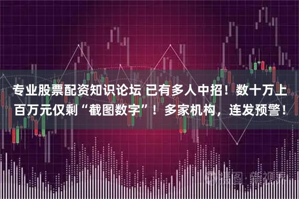 专业股票配资知识论坛 已有多人中招!数十万上百万元仅剩“截图数字”!多家机构,连发预警!