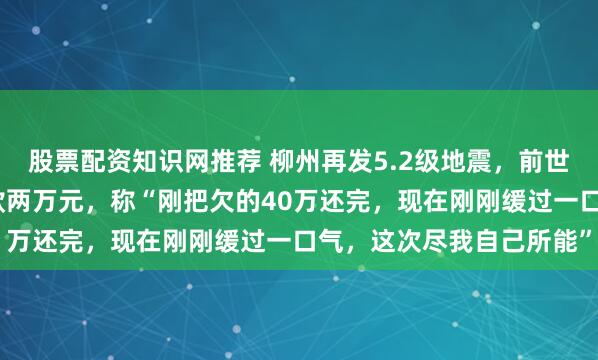 股票配资知识网推荐 柳州再发5.2级地震，前世界冠军吴柳芳为家乡捐款两万元，称“刚把欠的40万还完，现在刚刚缓过一口气，这次尽我自己所能”