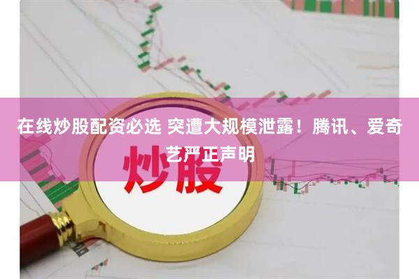 在线炒股配资必选 突遭大规模泄露！腾讯、爱奇艺严正声明