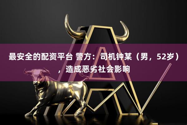 最安全的配资平台 警方:司机钟某(男,52岁),造成恶劣社会影响